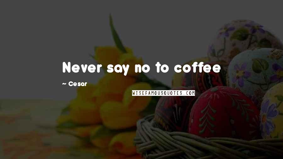 Cesar Quotes: Never say no to coffee