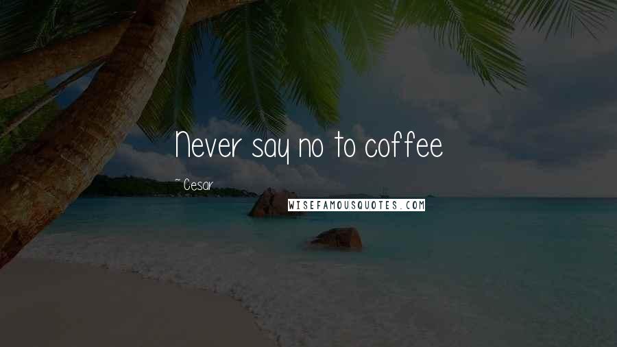 Cesar Quotes: Never say no to coffee