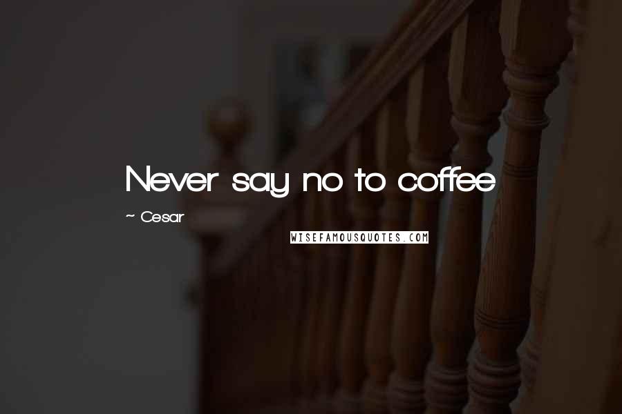 Cesar Quotes: Never say no to coffee