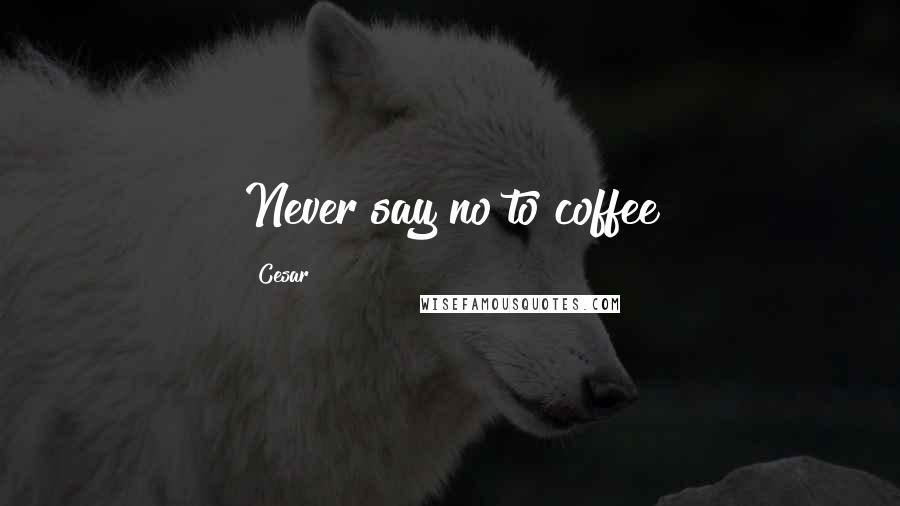 Cesar Quotes: Never say no to coffee
