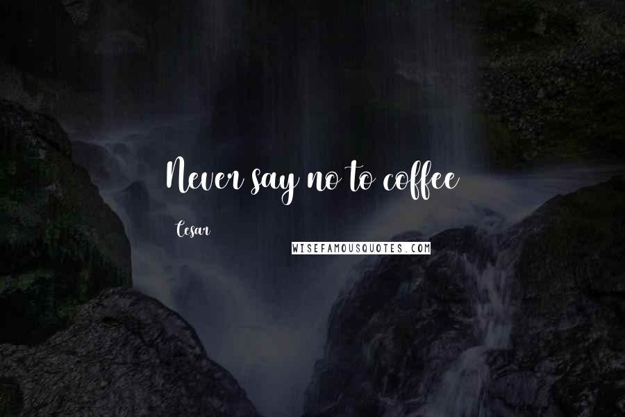 Cesar Quotes: Never say no to coffee