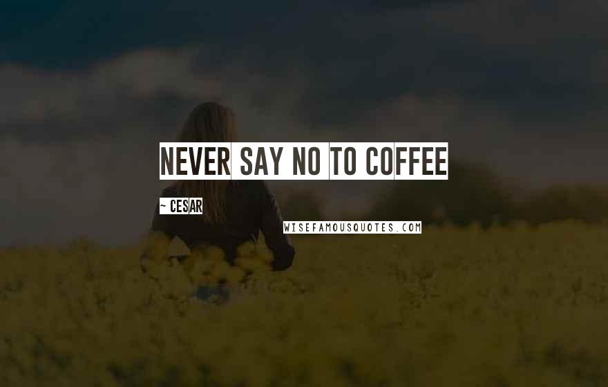 Cesar Quotes: Never say no to coffee