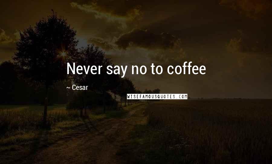Cesar Quotes: Never say no to coffee