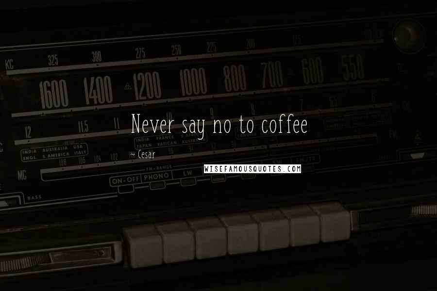 Cesar Quotes: Never say no to coffee