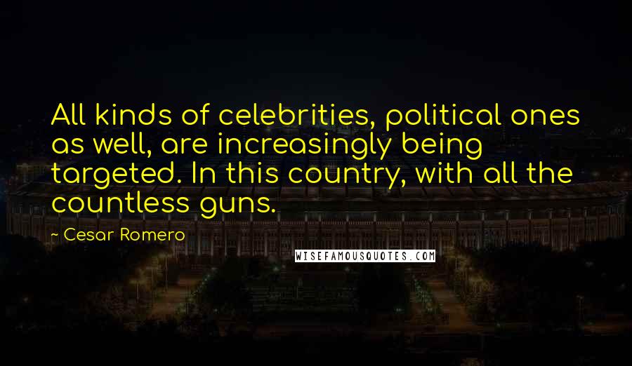 Cesar Romero Quotes: All kinds of celebrities, political ones as well, are increasingly being targeted. In this country, with all the countless guns.