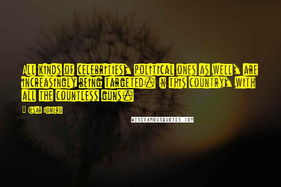 Cesar Romero Quotes: All kinds of celebrities, political ones as well, are increasingly being targeted. In this country, with all the countless guns.