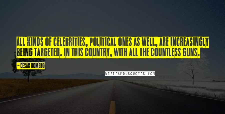 Cesar Romero Quotes: All kinds of celebrities, political ones as well, are increasingly being targeted. In this country, with all the countless guns.