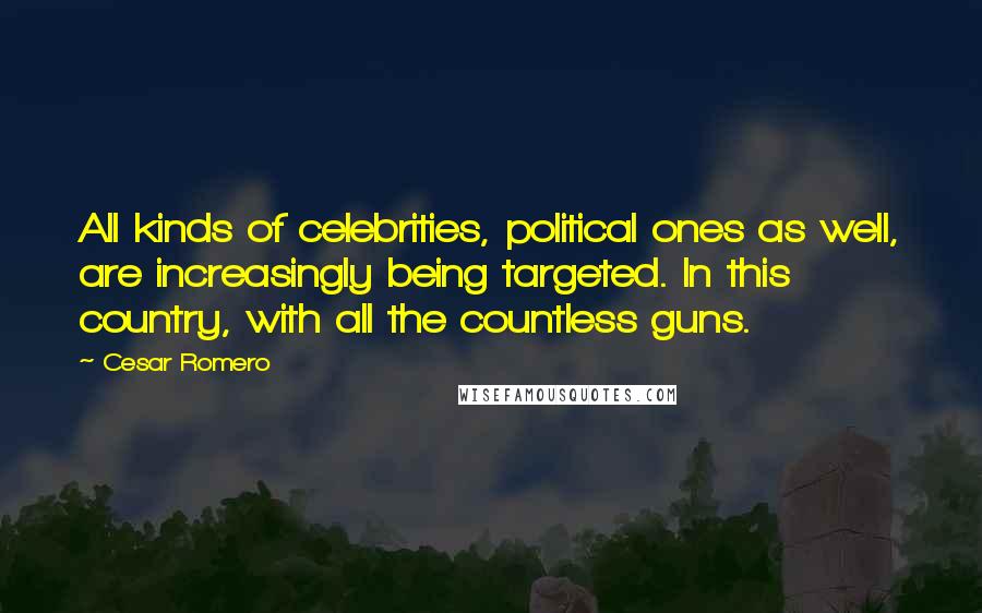 Cesar Romero Quotes: All kinds of celebrities, political ones as well, are increasingly being targeted. In this country, with all the countless guns.