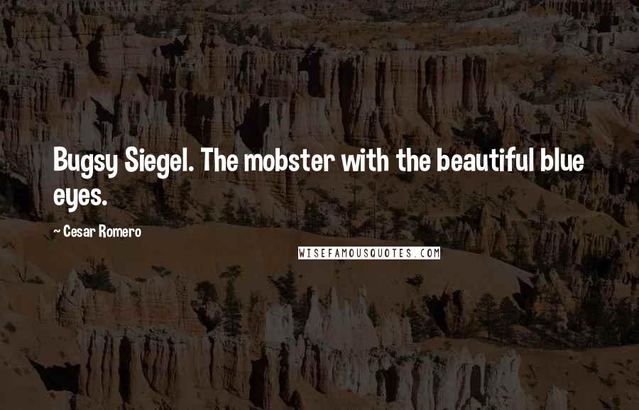 Cesar Romero Quotes: Bugsy Siegel. The mobster with the beautiful blue eyes.