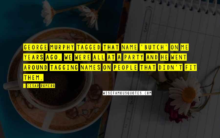 Cesar Romero Quotes: George Murphy tagged that name 'Butch' on me years ago. We were all at a party and he went around tagging names on people that didn't fit them.