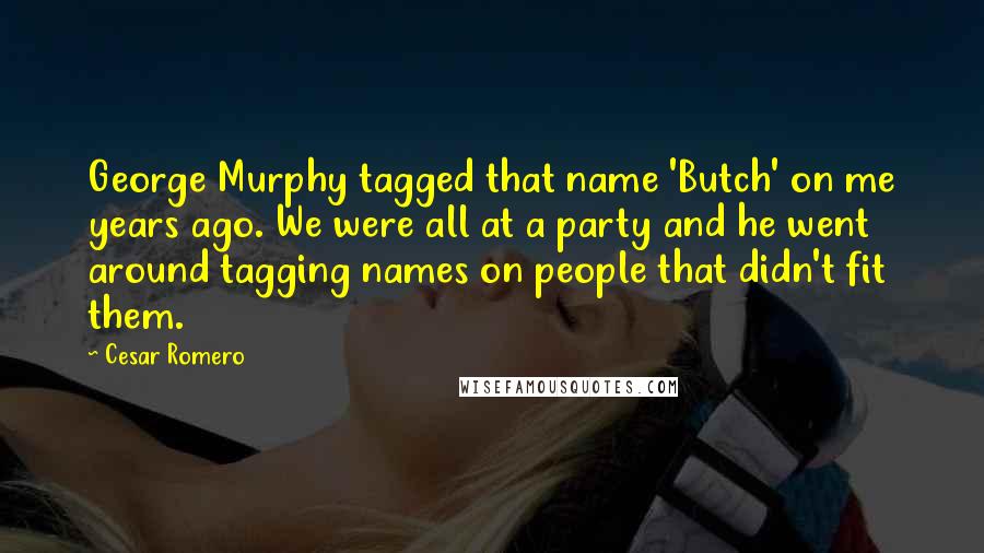 Cesar Romero Quotes: George Murphy tagged that name 'Butch' on me years ago. We were all at a party and he went around tagging names on people that didn't fit them.