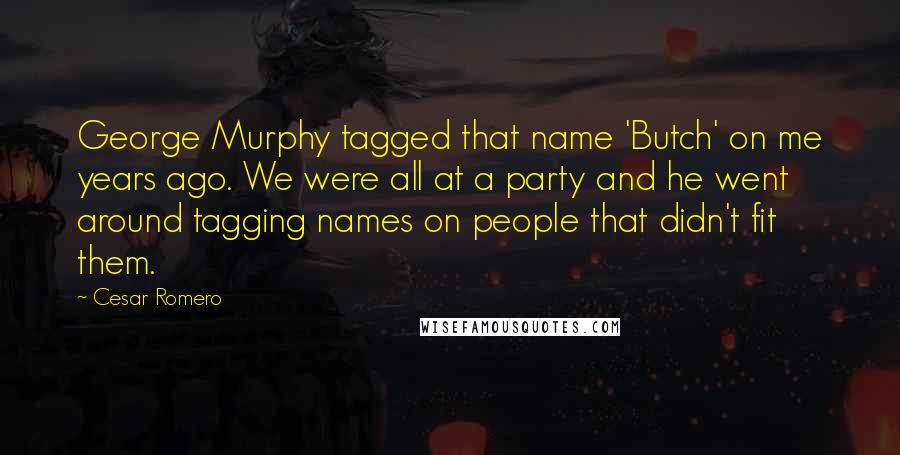 Cesar Romero Quotes: George Murphy tagged that name 'Butch' on me years ago. We were all at a party and he went around tagging names on people that didn't fit them.