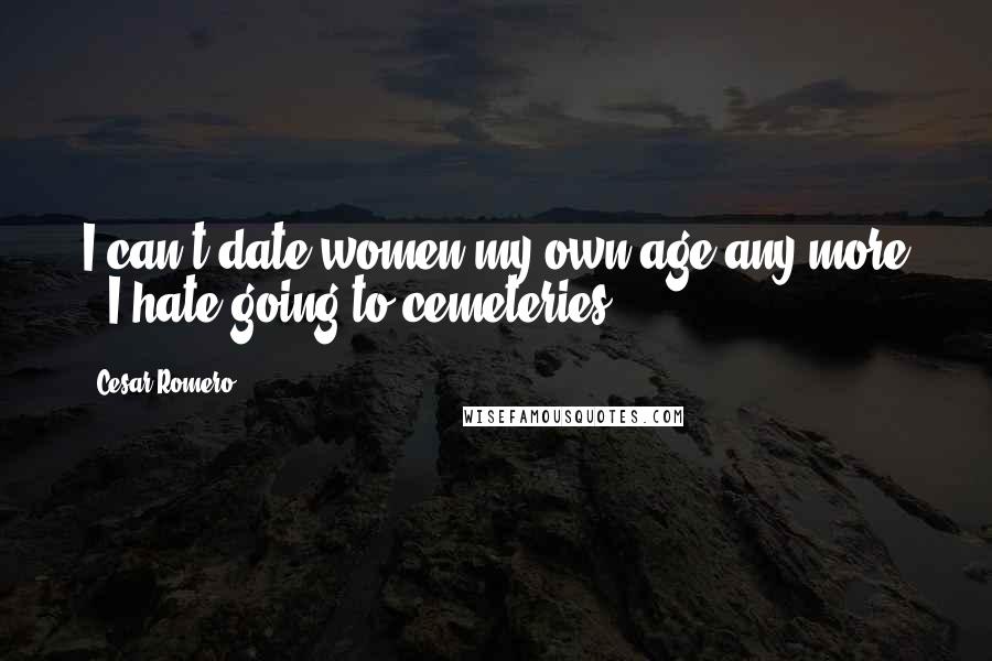 Cesar Romero Quotes: I can't date women my own age any more - I hate going to cemeteries.