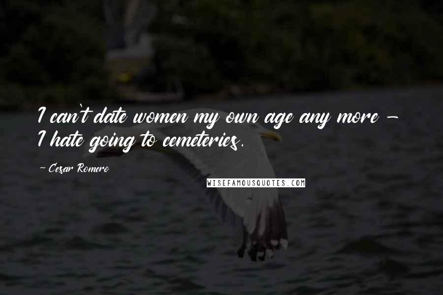 Cesar Romero Quotes: I can't date women my own age any more - I hate going to cemeteries.