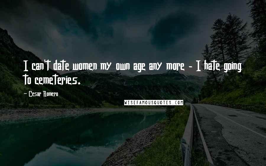 Cesar Romero Quotes: I can't date women my own age any more - I hate going to cemeteries.