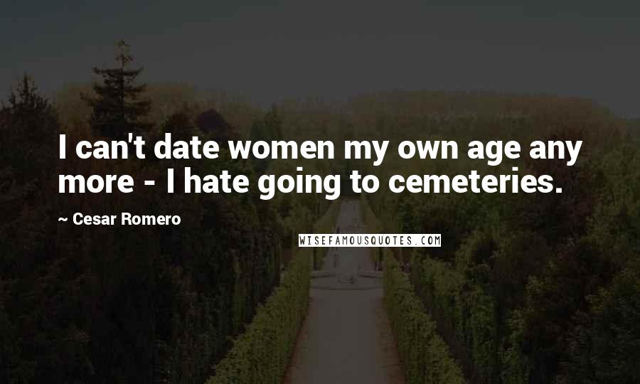 Cesar Romero Quotes: I can't date women my own age any more - I hate going to cemeteries.