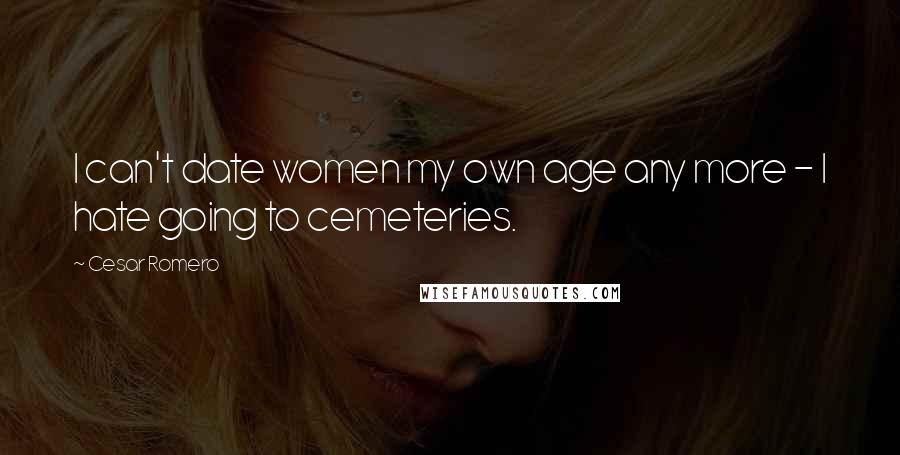 Cesar Romero Quotes: I can't date women my own age any more - I hate going to cemeteries.