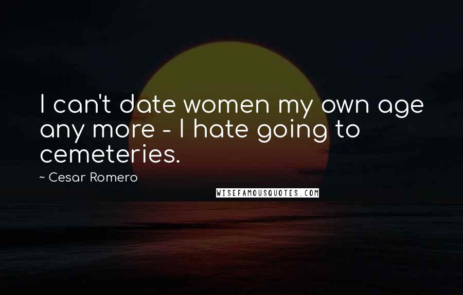 Cesar Romero Quotes: I can't date women my own age any more - I hate going to cemeteries.