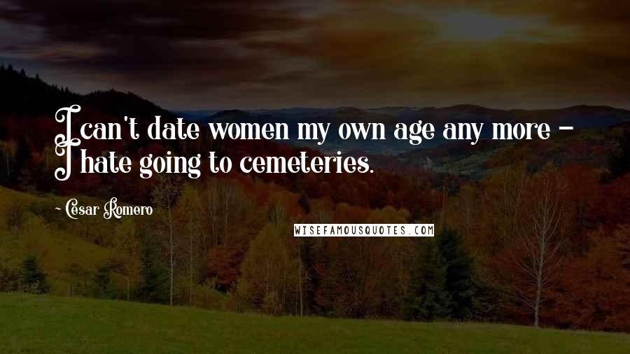 Cesar Romero Quotes: I can't date women my own age any more - I hate going to cemeteries.