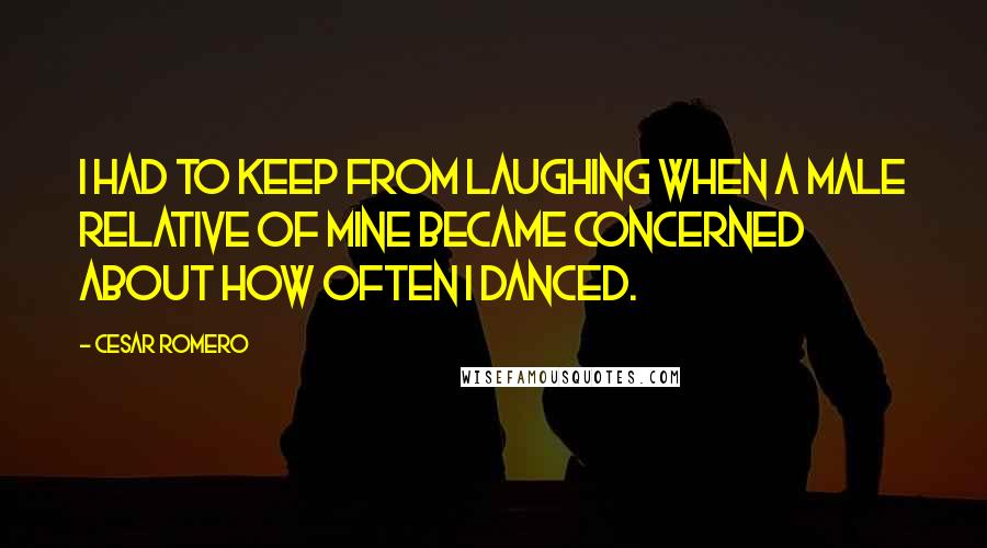 Cesar Romero Quotes: I had to keep from laughing when a male relative of mine became concerned about how often I danced.