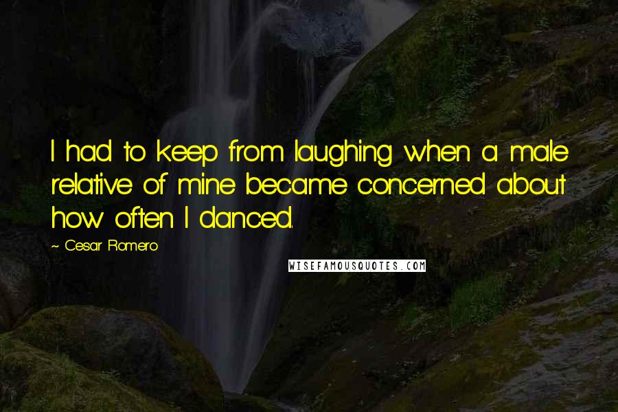 Cesar Romero Quotes: I had to keep from laughing when a male relative of mine became concerned about how often I danced.