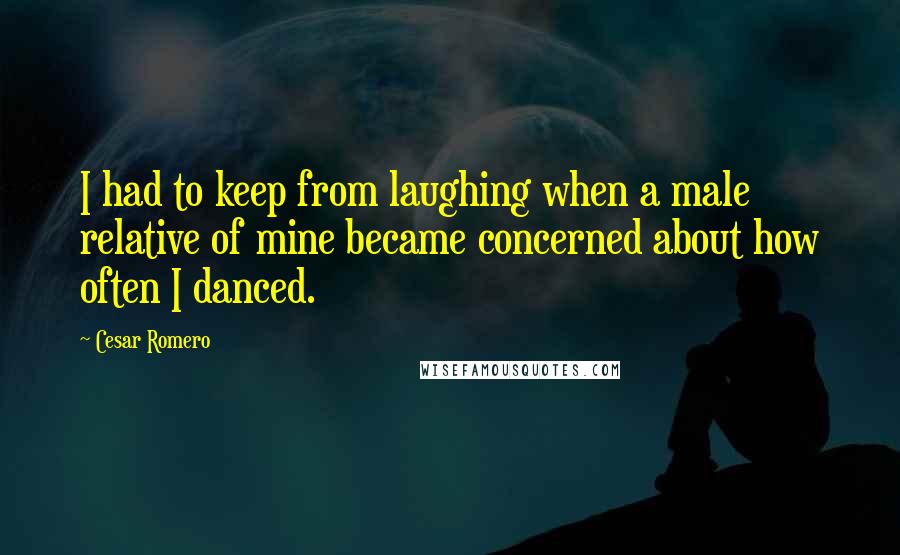 Cesar Romero Quotes: I had to keep from laughing when a male relative of mine became concerned about how often I danced.