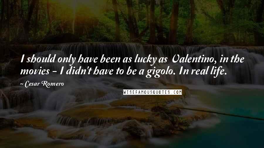 Cesar Romero Quotes: I should only have been as lucky as Valentino, in the movies - I didn't have to be a gigolo. In real life.
