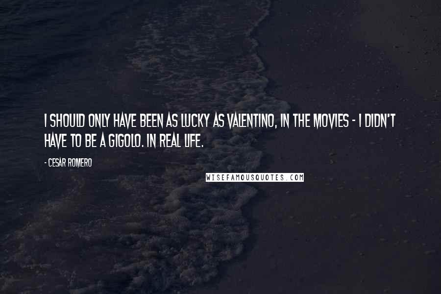 Cesar Romero Quotes: I should only have been as lucky as Valentino, in the movies - I didn't have to be a gigolo. In real life.