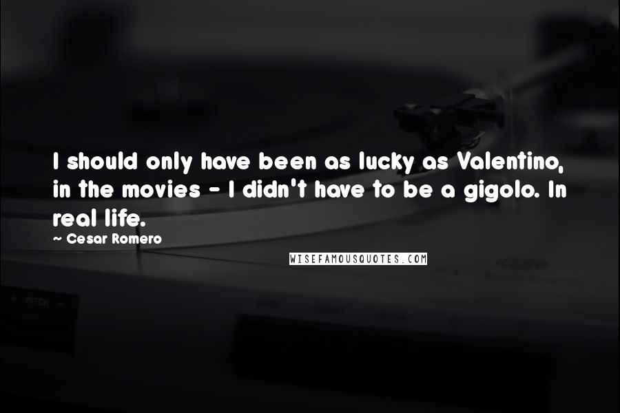 Cesar Romero Quotes: I should only have been as lucky as Valentino, in the movies - I didn't have to be a gigolo. In real life.