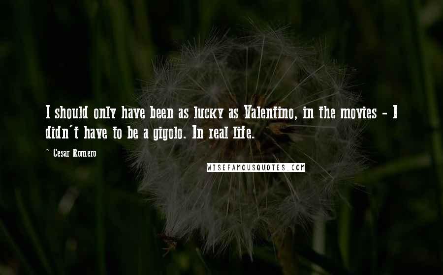 Cesar Romero Quotes: I should only have been as lucky as Valentino, in the movies - I didn't have to be a gigolo. In real life.