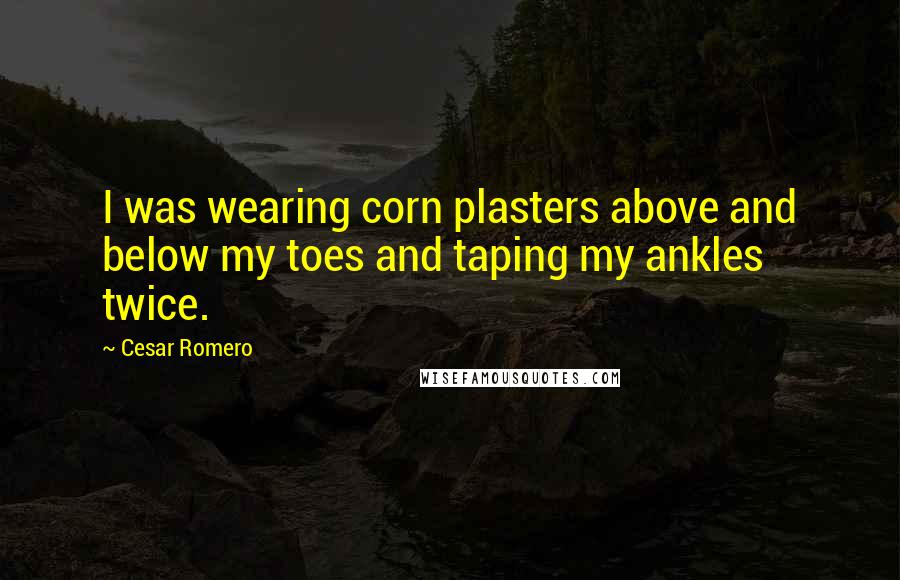 Cesar Romero Quotes: I was wearing corn plasters above and below my toes and taping my ankles twice.