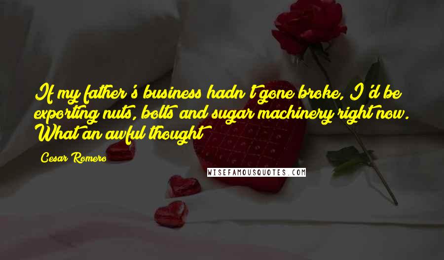 Cesar Romero Quotes: If my father's business hadn't gone broke, I'd be exporting nuts, bolts and sugar machinery right now. What an awful thought!