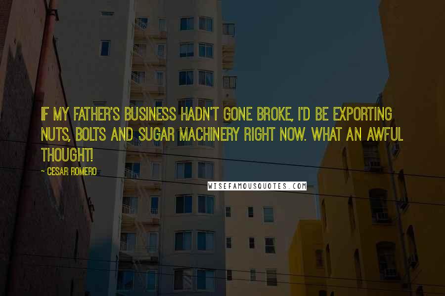 Cesar Romero Quotes: If my father's business hadn't gone broke, I'd be exporting nuts, bolts and sugar machinery right now. What an awful thought!