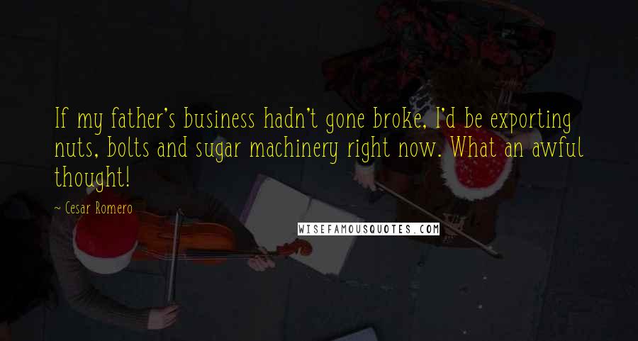 Cesar Romero Quotes: If my father's business hadn't gone broke, I'd be exporting nuts, bolts and sugar machinery right now. What an awful thought!
