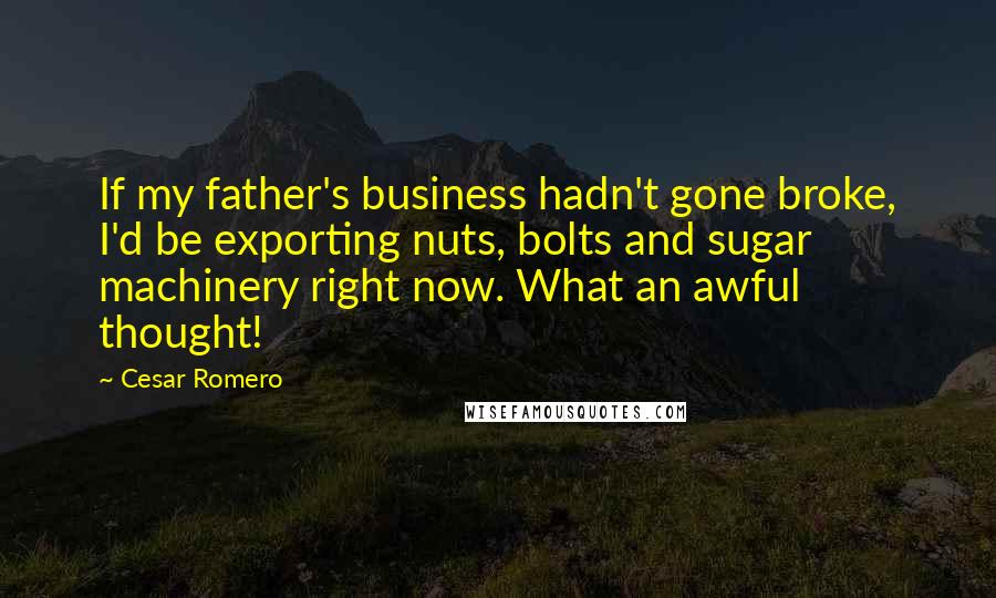 Cesar Romero Quotes: If my father's business hadn't gone broke, I'd be exporting nuts, bolts and sugar machinery right now. What an awful thought!