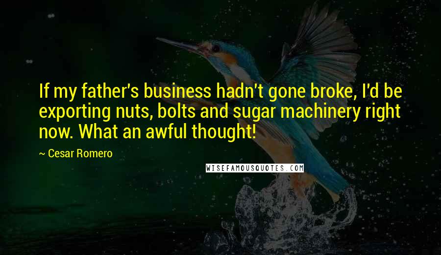 Cesar Romero Quotes: If my father's business hadn't gone broke, I'd be exporting nuts, bolts and sugar machinery right now. What an awful thought!