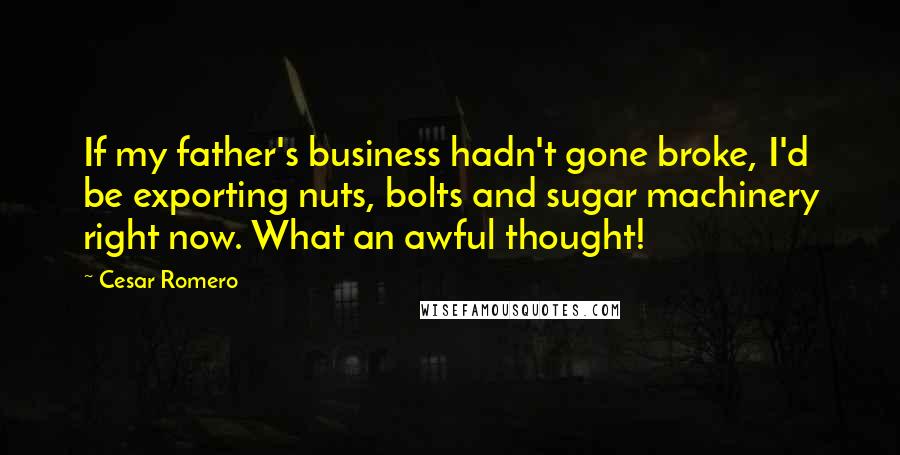 Cesar Romero Quotes: If my father's business hadn't gone broke, I'd be exporting nuts, bolts and sugar machinery right now. What an awful thought!
