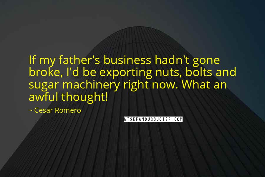 Cesar Romero Quotes: If my father's business hadn't gone broke, I'd be exporting nuts, bolts and sugar machinery right now. What an awful thought!