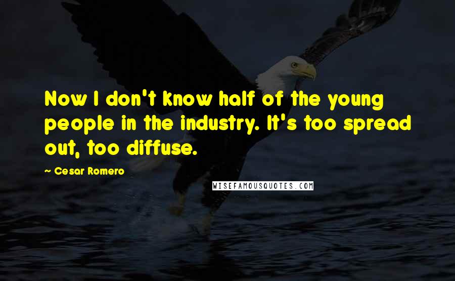 Cesar Romero Quotes: Now I don't know half of the young people in the industry. It's too spread out, too diffuse.