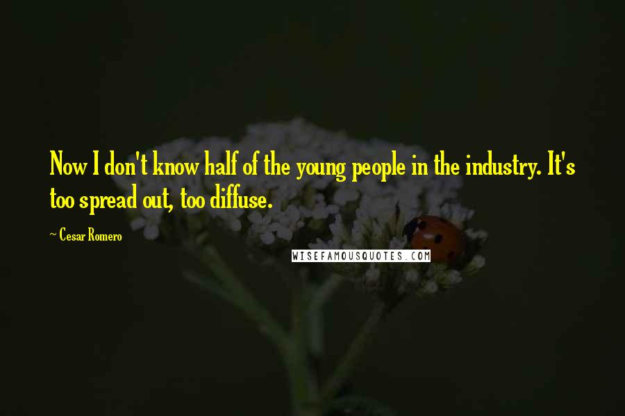 Cesar Romero Quotes: Now I don't know half of the young people in the industry. It's too spread out, too diffuse.