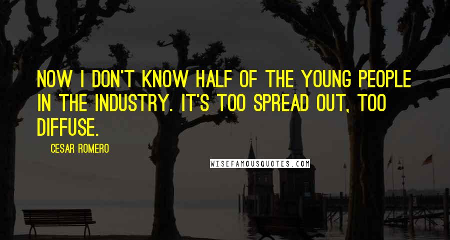 Cesar Romero Quotes: Now I don't know half of the young people in the industry. It's too spread out, too diffuse.