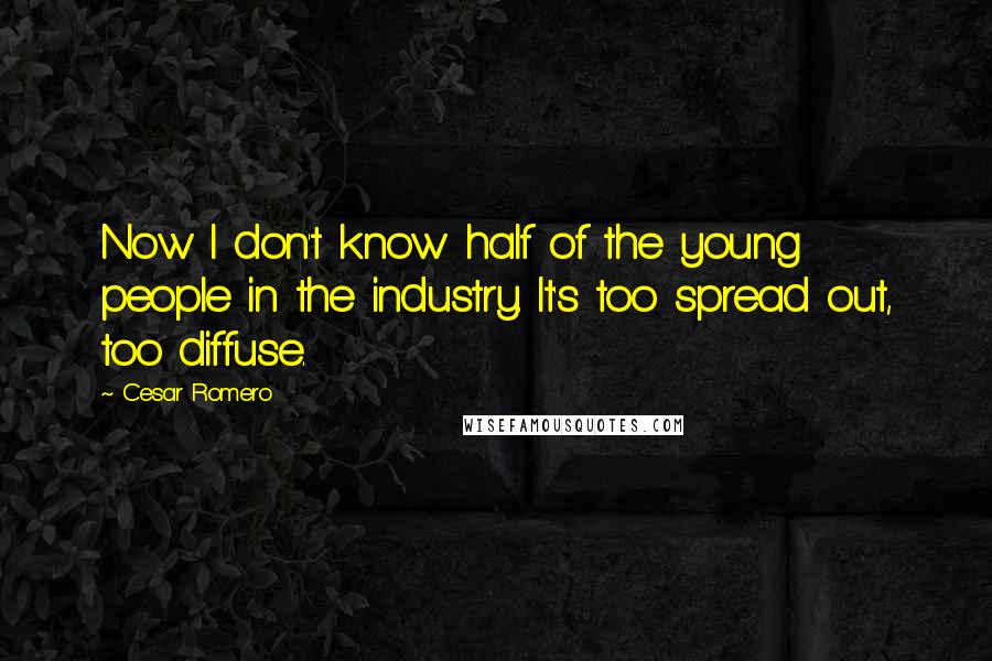 Cesar Romero Quotes: Now I don't know half of the young people in the industry. It's too spread out, too diffuse.