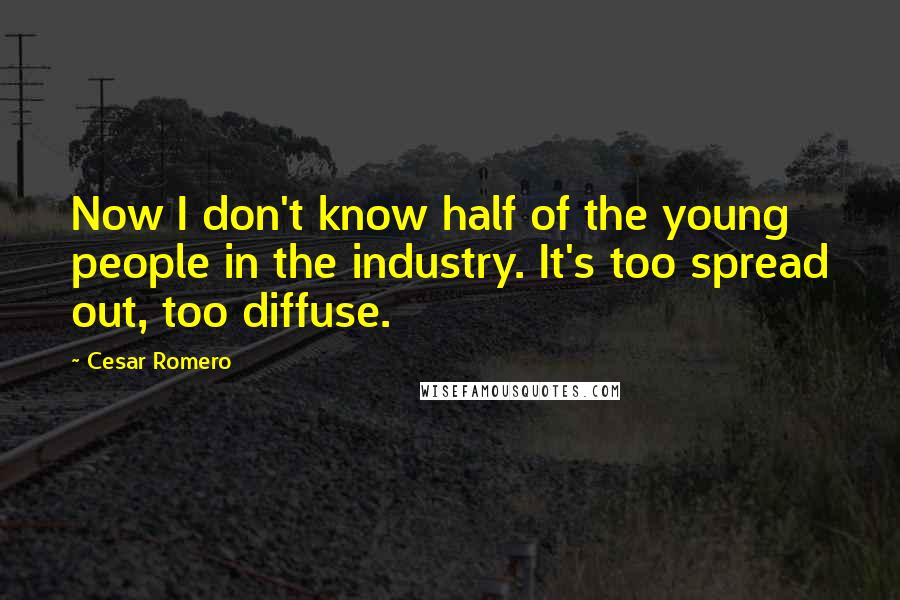 Cesar Romero Quotes: Now I don't know half of the young people in the industry. It's too spread out, too diffuse.