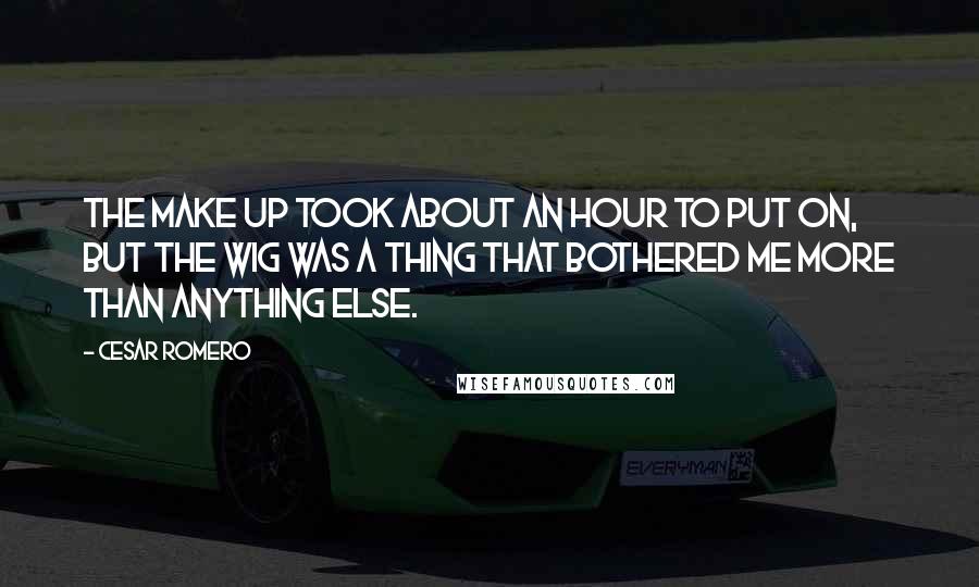 Cesar Romero Quotes: The make up took about an hour to put on, but the wig was a thing that bothered me more than anything else.
