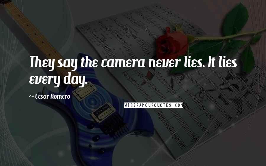 Cesar Romero Quotes: They say the camera never lies. It lies every day.