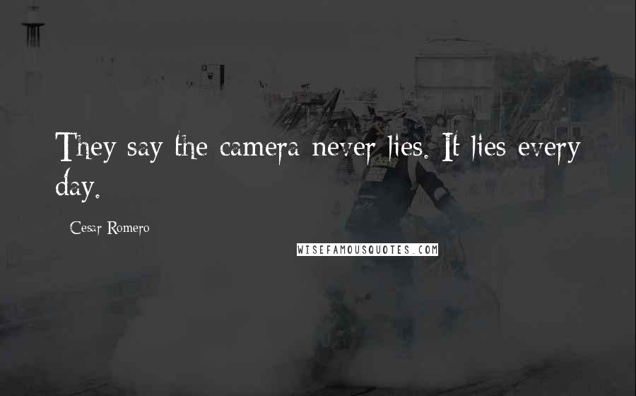 Cesar Romero Quotes: They say the camera never lies. It lies every day.