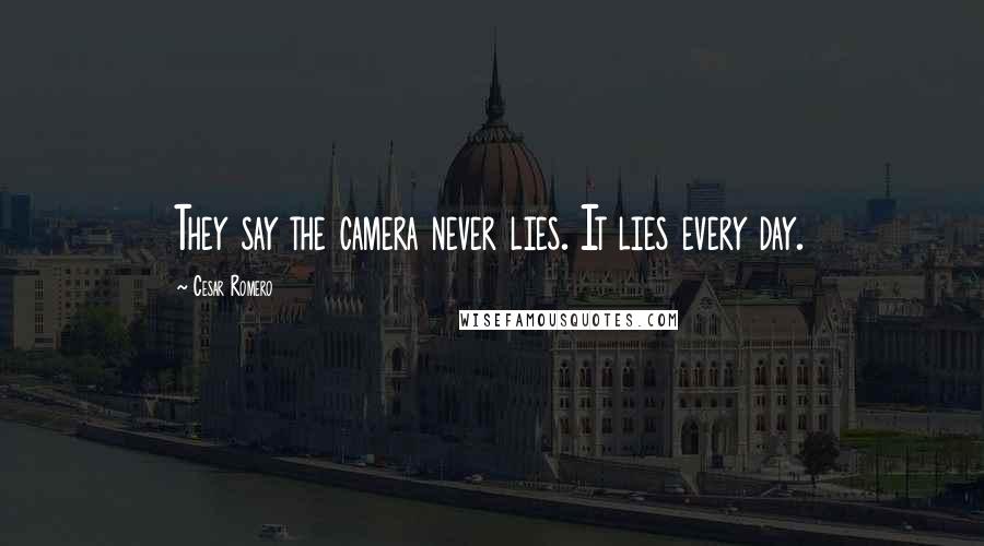 Cesar Romero Quotes: They say the camera never lies. It lies every day.