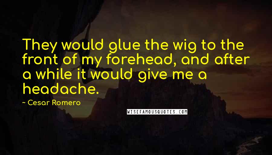 Cesar Romero Quotes: They would glue the wig to the front of my forehead, and after a while it would give me a headache.