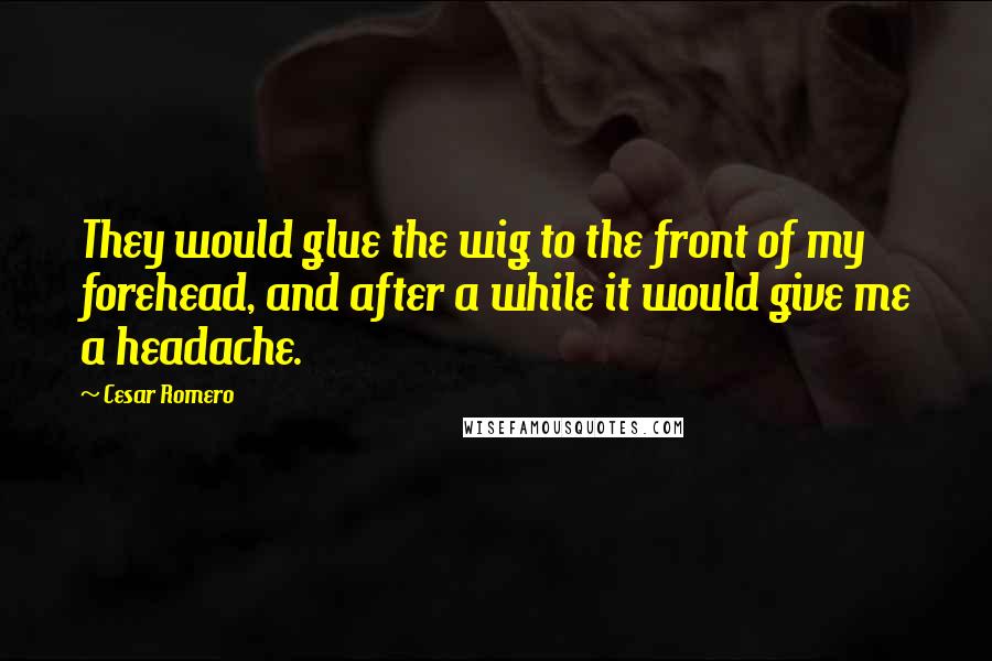 Cesar Romero Quotes: They would glue the wig to the front of my forehead, and after a while it would give me a headache.