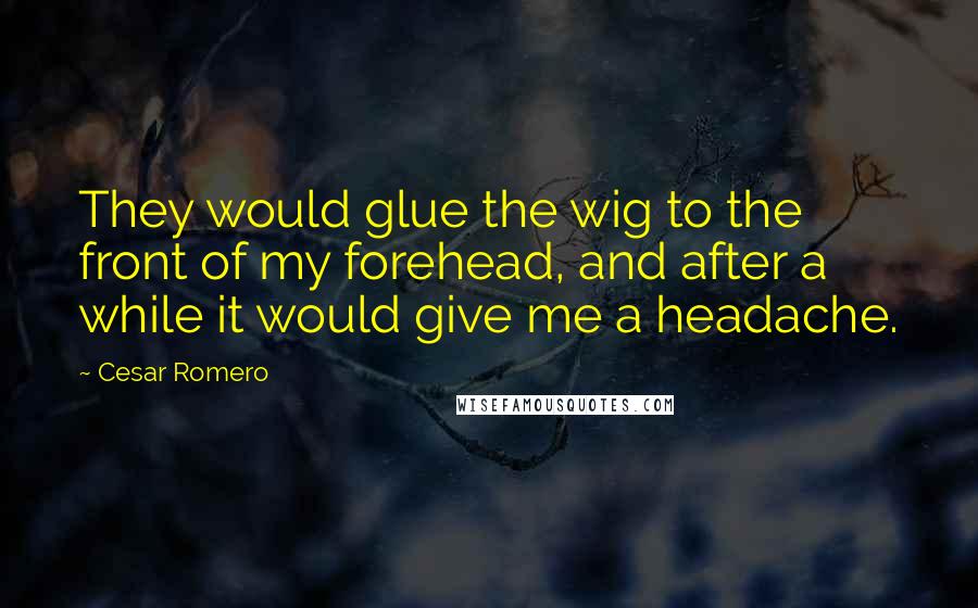 Cesar Romero Quotes: They would glue the wig to the front of my forehead, and after a while it would give me a headache.